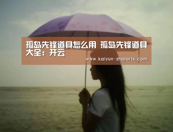 孤岛先锋道具怎么用 孤岛先锋道具大全:开云(图1) 开云
