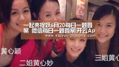 一起来捉妖6月20每日一题答案 微信每日一题答案|开云App下载(图3) 开云体育下载